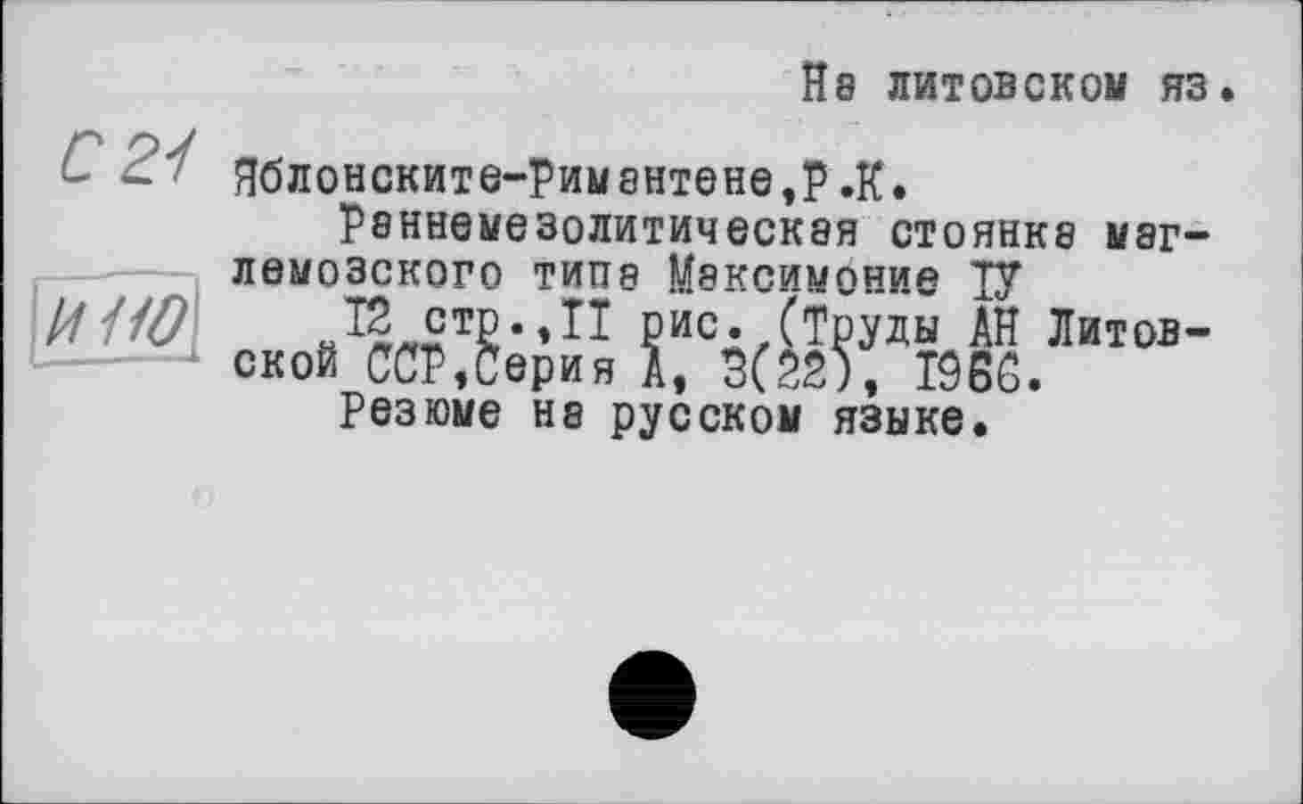 ﻿На литовском яз.
С 2І ЯбЛОНСКИТЄ-рИМ ЗНТЄНЄ,Р.К.
раннемезолитическая стоянка маг-лемозского типа Максимови© ТУ
рис./Труды АН Литов-
-----1 ской ССР,серия А, 3(22), Т96С.
Резюме на русском языке.